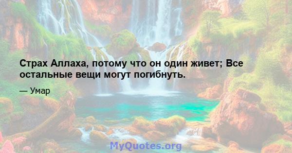 Страх Аллаха, потому что он один живет; Все остальные вещи могут погибнуть.