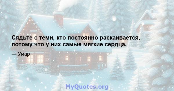 Сядьте с теми, кто постоянно раскаивается, потому что у них самые мягкие сердца.