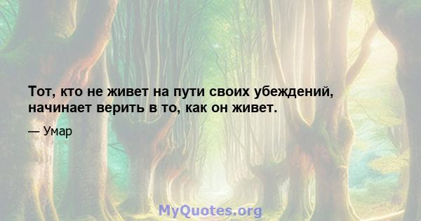 Тот, кто не живет на пути своих убеждений, начинает верить в то, как он живет.