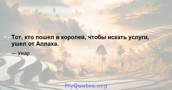 Тот, кто пошел в королей, чтобы искать услуги, ушел от Аллаха.