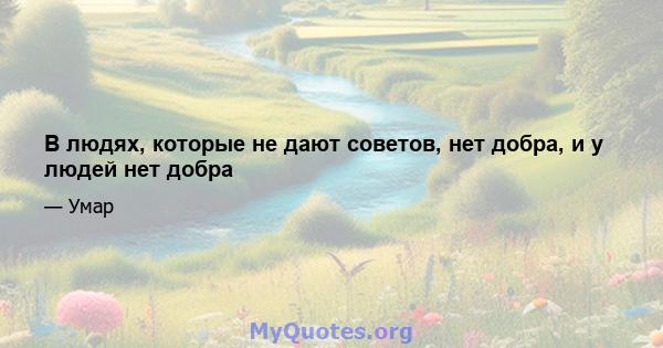 В людях, которые не дают советов, нет добра, и у людей нет добра