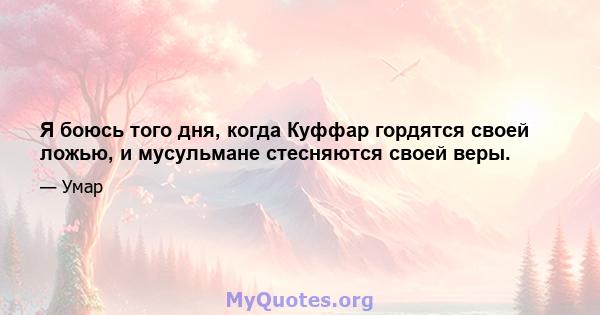 Я боюсь того дня, когда Куффар гордятся своей ложью, и мусульмане стесняются своей веры.