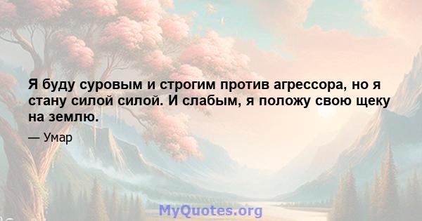 Я буду суровым и строгим против агрессора, но я стану силой силой. И слабым, я положу свою щеку на землю.