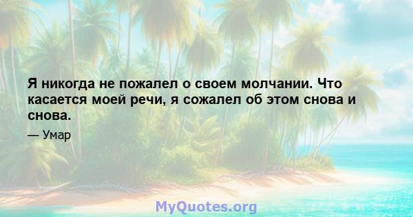 Я никогда не пожалел о своем молчании. Что касается моей речи, я сожалел об этом снова и снова.