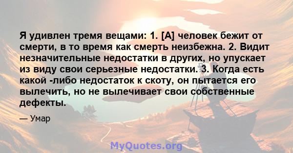 Я удивлен тремя вещами: 1. [А] человек бежит от смерти, в то время как смерть неизбежна. 2. Видит незначительные недостатки в других, но упускает из виду свои серьезные недостатки. 3. Когда есть какой -либо недостаток к 