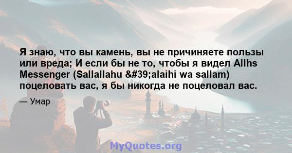 Я знаю, что вы камень, вы не причиняете пользы или вреда; И если бы не то, чтобы я видел Allhs Messenger (Sallallahu 'alaihi wa sallam) поцеловать вас, я бы никогда не поцеловал вас.