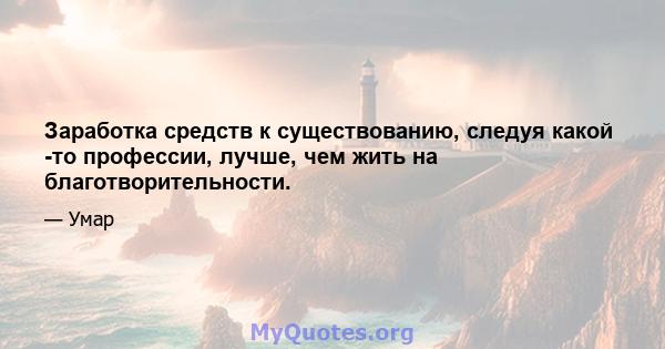 Заработка средств к существованию, следуя какой -то профессии, лучше, чем жить на благотворительности.