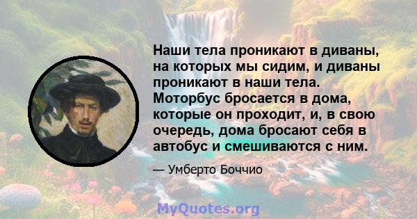 Наши тела проникают в диваны, на которых мы сидим, и диваны проникают в наши тела. Моторбус бросается в дома, которые он проходит, и, в свою очередь, дома бросают себя в автобус и смешиваются с ним.