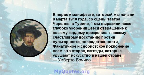 В первом манифесте, который мы начали 8 марта 1910 года, со сцены театра Чиреллы в Турине, 1 мы выразили наше глубоко укоренившееся отвращение к нашему гордому презрению к нашему счастливому восстанию против