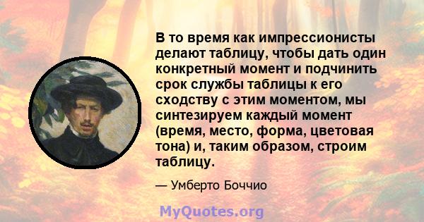 В то время как импрессионисты делают таблицу, чтобы дать один конкретный момент и подчинить срок службы таблицы к его сходству с этим моментом, мы синтезируем каждый момент (время, место, форма, цветовая тона) и, таким