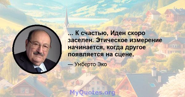 ... К счастью, Иден скоро заселен. Этическое измерение начинается, когда другое появляется на сцене.