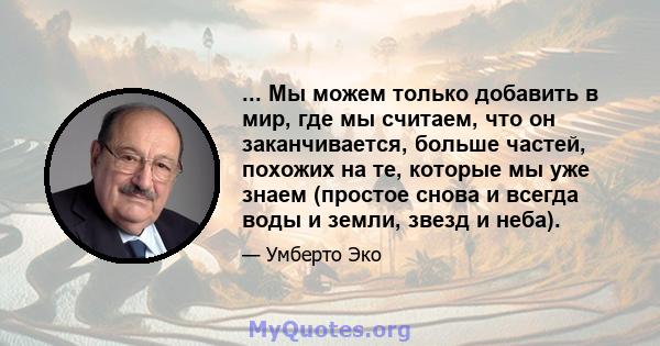 ... Мы можем только добавить в мир, где мы считаем, что он заканчивается, больше частей, похожих на те, которые мы уже знаем (простое снова и всегда воды и земли, звезд и неба).