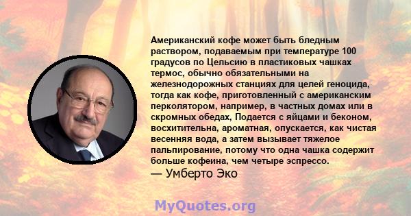 Американский кофе может быть бледным раствором, подаваемым при температуре 100 градусов по Цельсию в пластиковых чашках термос, обычно обязательными на железнодорожных станциях для целей геноцида, тогда как кофе,