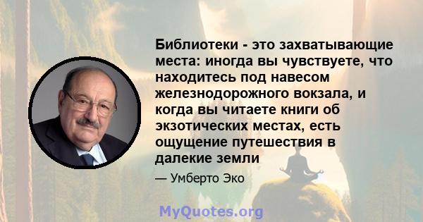 Библиотеки - это захватывающие места: иногда вы чувствуете, что находитесь под навесом железнодорожного вокзала, и когда вы читаете книги об экзотических местах, есть ощущение путешествия в далекие земли