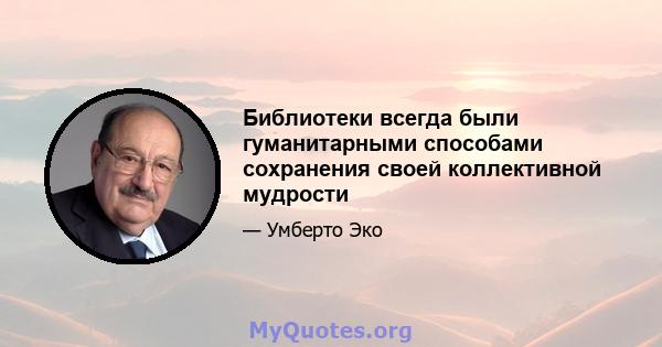 Библиотеки всегда были гуманитарными способами сохранения своей коллективной мудрости