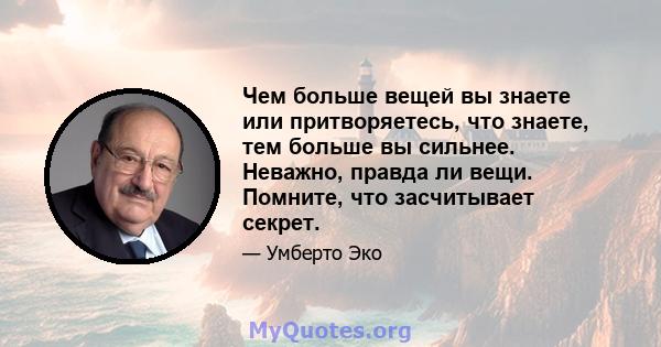 Чем больше вещей вы знаете или притворяетесь, что знаете, тем больше вы сильнее. Неважно, правда ли вещи. Помните, что засчитывает секрет.