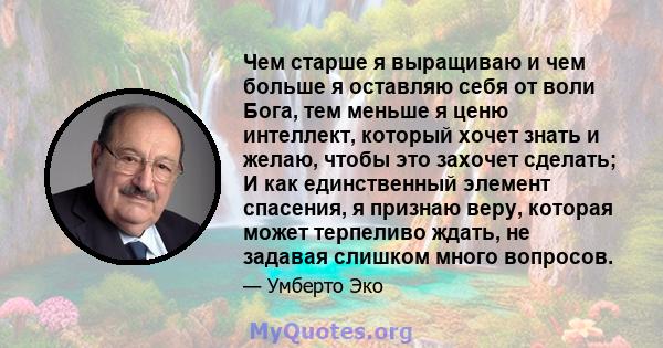 Чем старше я выращиваю и чем больше я оставляю себя от воли Бога, тем меньше я ценю интеллект, который хочет знать и желаю, чтобы это захочет сделать; И как единственный элемент спасения, я признаю веру, которая может