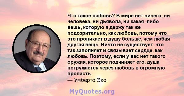 Что такое любовь? В мире нет ничего, ни человека, ни дьявола, ни какая -либо вещь, которую я держу так же подозрительно, как любовь, потому что это проникает в душу больше, чем любая другая вещь. Ничто не существует,