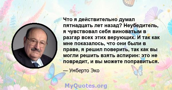 Что я действительно думал пятнадцать лет назад? Неубедитель, я чувствовал себя виноватым в разгар всех этих верующих. И так как мне показалось, что они были в праве, я решил поверить, так как вы могли решить взять