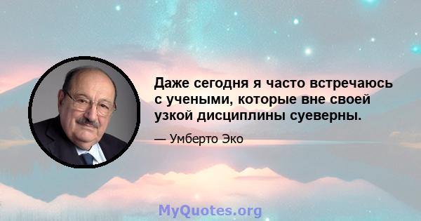 Даже сегодня я часто встречаюсь с учеными, которые вне своей узкой дисциплины суеверны.