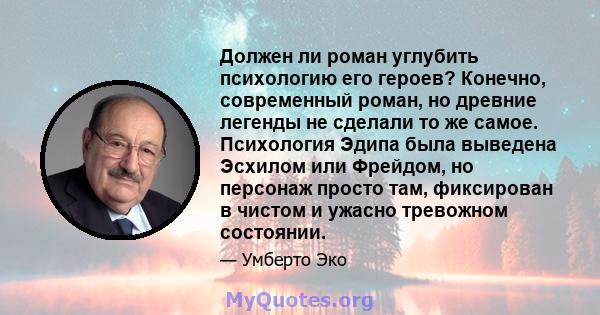 Должен ли роман углубить психологию его героев? Конечно, современный роман, но древние легенды не сделали то же самое. Психология Эдипа была выведена Эсхилом или Фрейдом, но персонаж просто там, фиксирован в чистом и