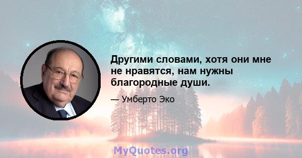 Другими словами, хотя они мне не нравятся, нам нужны благородные души.