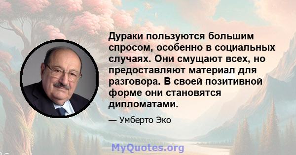 Дураки пользуются большим спросом, особенно в социальных случаях. Они смущают всех, но предоставляют материал для разговора. В своей позитивной форме они становятся дипломатами.