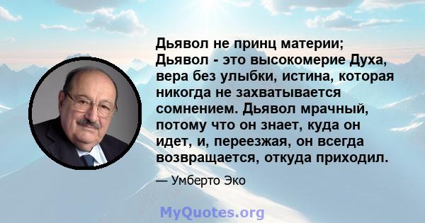 Дьявол не принц материи; Дьявол - это высокомерие Духа, вера без улыбки, истина, которая никогда не захватывается сомнением. Дьявол мрачный, потому что он знает, куда он идет, и, переезжая, он всегда возвращается,