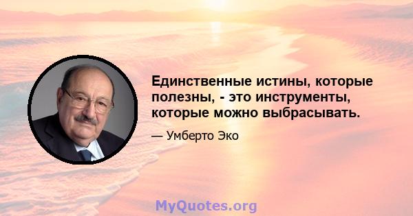 Единственные истины, которые полезны, - это инструменты, которые можно выбрасывать.