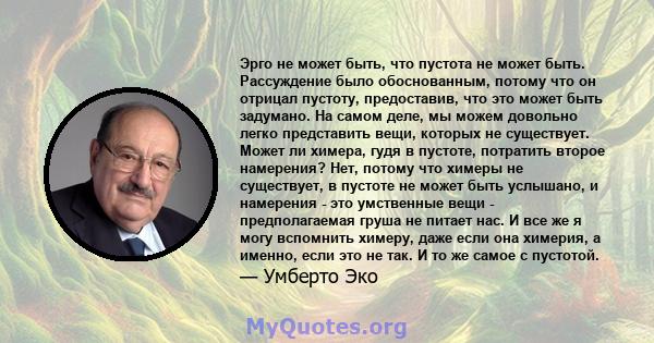 Эрго не может быть, что пустота не может быть. Рассуждение было обоснованным, потому что он отрицал пустоту, предоставив, что это может быть задумано. На самом деле, мы можем довольно легко представить вещи, которых не