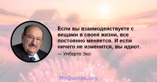 Если вы взаимодействуете с вещами в своей жизни, все постоянно меняется. И если ничего не изменится, вы идиот.