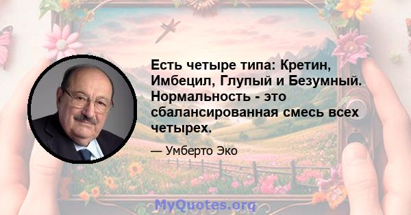 Есть четыре типа: Кретин, Имбецил, Глупый и Безумный. Нормальность - это сбалансированная смесь всех четырех.