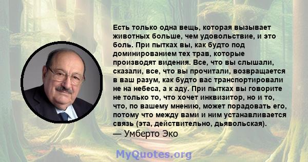 Есть только одна вещь, которая вызывает животных больше, чем удовольствие, и это боль. При пытках вы, как будто под доминированием тех трав, которые производят видения. Все, что вы слышали, сказали, все, что вы