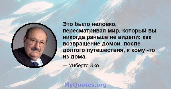 Это было неловко, пересматривая мир, который вы никогда раньше не видели: как возвращение домой, после долгого путешествия, к кому -то из дома.