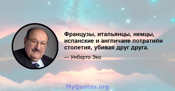 Французы, итальянцы, немцы, испанские и англичане потратили столетия, убивая друг друга.