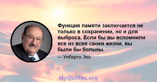 Функция памяти заключается не только в сохранении, но и для выброса. Если бы вы вспомнили все из всей своей жизни, вы были бы больны.