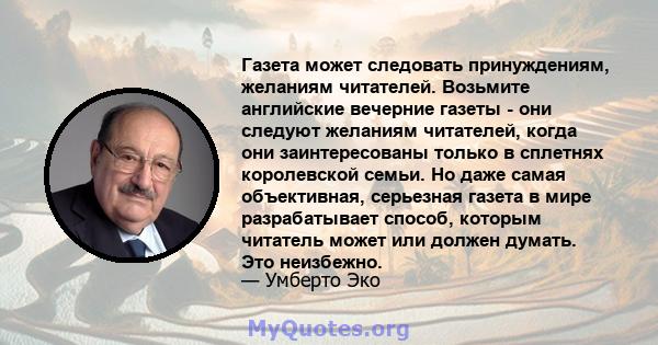 Газета может следовать принуждениям, желаниям читателей. Возьмите английские вечерние газеты - они следуют желаниям читателей, когда они заинтересованы только в сплетнях королевской семьи. Но даже самая объективная,