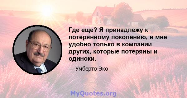 Где еще? Я принадлежу к потерянному поколению, и мне удобно только в компании других, которые потеряны и одиноки.