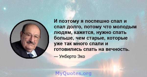 И поэтому я поспешно спал и спал долго, потому что молодым людям, кажется, нужно спать больше, чем старые, которые уже так много спали и готовились спать на вечность.