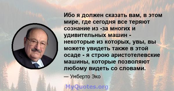 Ибо я должен сказать вам, в этом мире, где сегодня все теряют сознание из -за многих и удивительных машин - некоторые из которых, увы, вы можете увидеть также в этой осаде - я строю аристотелевские машины, которые