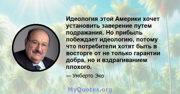 Идеология этой Америки хочет установить заверение путем подражания. Но прибыль побеждает идеологию, потому что потребители хотят быть в восторге от не только гарантии добра, но и вздрагиванием плохого.