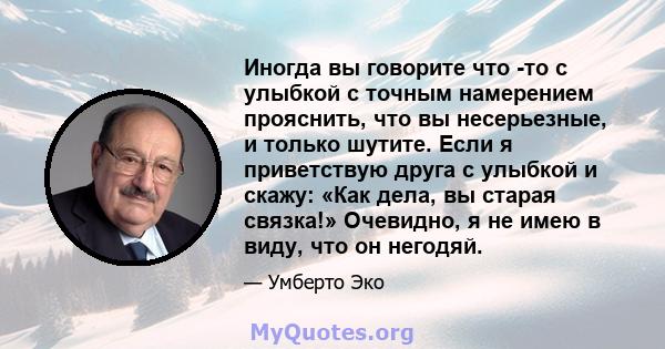 Иногда вы говорите что -то с улыбкой с точным намерением прояснить, что вы несерьезные, и только шутите. Если я приветствую друга с улыбкой и скажу: «Как дела, вы старая связка!» Очевидно, я не имею в виду, что он