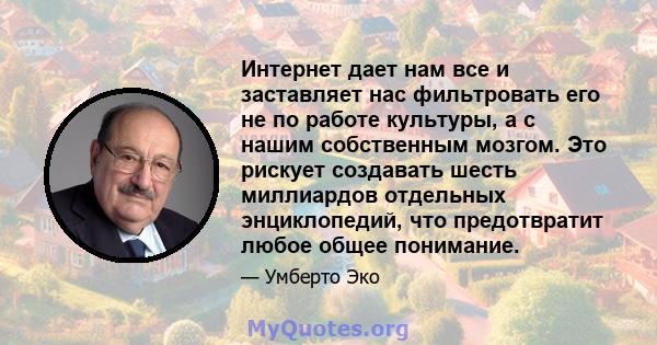 Интернет дает нам все и заставляет нас фильтровать его не по работе культуры, а с нашим собственным мозгом. Это рискует создавать шесть миллиардов отдельных энциклопедий, что предотвратит любое общее понимание.