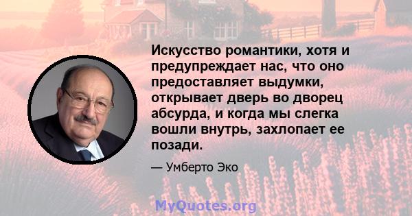 Искусство романтики, хотя и предупреждает нас, что оно предоставляет выдумки, открывает дверь во дворец абсурда, и когда мы слегка вошли внутрь, захлопает ее позади.