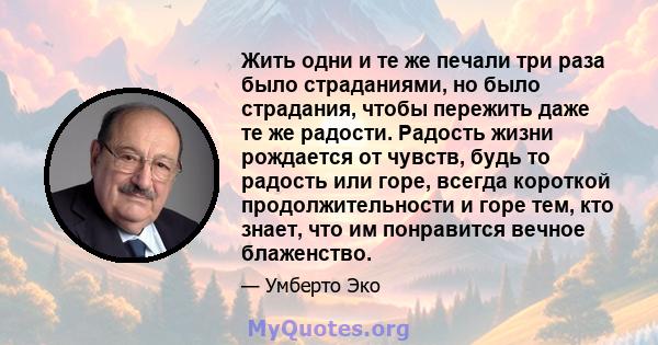 Жить одни и те же печали три раза было страданиями, но было страдания, чтобы пережить даже те же радости. Радость жизни рождается от чувств, будь то радость или горе, всегда короткой продолжительности и горе тем, кто