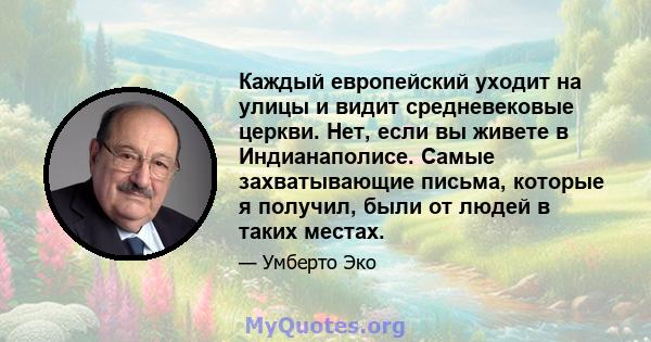 Каждый европейский уходит на улицы и видит средневековые церкви. Нет, если вы живете в Индианаполисе. Самые захватывающие письма, которые я получил, были от людей в таких местах.