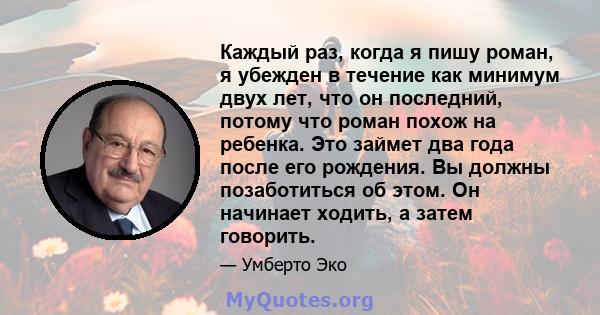 Каждый раз, когда я пишу роман, я убежден в течение как минимум двух лет, что он последний, потому что роман похож на ребенка. Это займет два года после его рождения. Вы должны позаботиться об этом. Он начинает ходить,