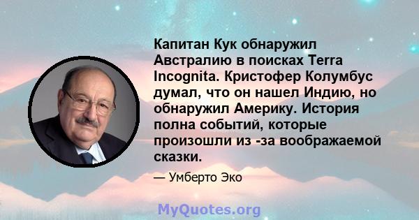 Капитан Кук обнаружил Австралию в поисках Terra Incognita. Кристофер Колумбус думал, что он нашел Индию, но обнаружил Америку. История полна событий, которые произошли из -за воображаемой сказки.