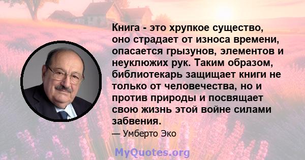 Книга - это хрупкое существо, оно страдает от износа времени, опасается грызунов, элементов и неуклюжих рук. Таким образом, библиотекарь защищает книги не только от человечества, но и против природы и посвящает свою