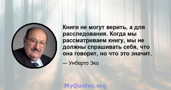 Книги не могут верить, а для расследования. Когда мы рассматриваем книгу, мы не должны спрашивать себя, что она говорит, но что это значит.